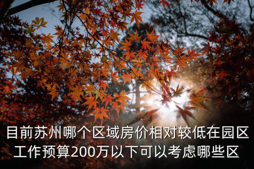 目前蘇州哪個區域房價相對較低在園區工作預算200萬以下可以考慮哪些區