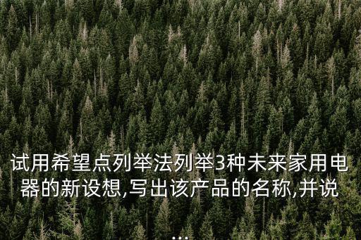 試用希望點列舉法列舉3種未來家用電器的新設想,寫出該產品的名稱,并說...