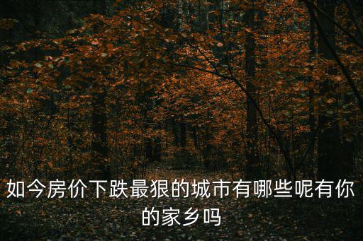如今房價下跌最狠的城市有哪些呢有你的家鄉嗎