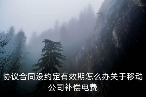 協議合同沒約定有效期怎么辦關于移動公司補償電費