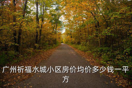 廣州祈福水城小區(qū)房?jī)r(jià)均價(jià)多少錢一平方
