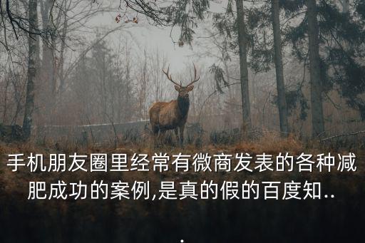 手機(jī)朋友圈里經(jīng)常有微商發(fā)表的各種減肥成功的案例,是真的假的百度知...