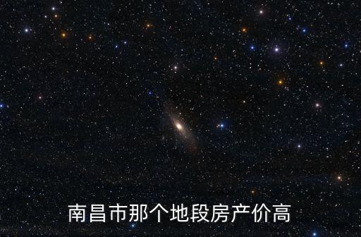南昌市那個(gè)地段房產(chǎn)價(jià)高