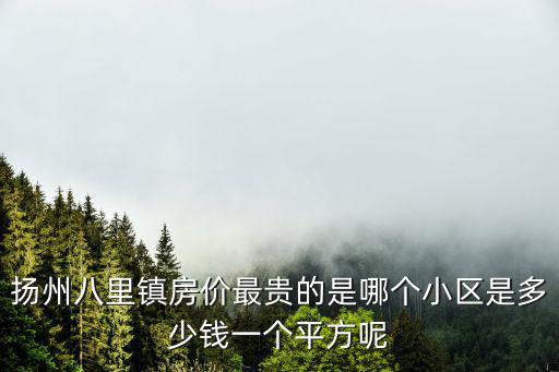 揚州八里鎮房價最貴的是哪個小區是多少錢一個平方呢