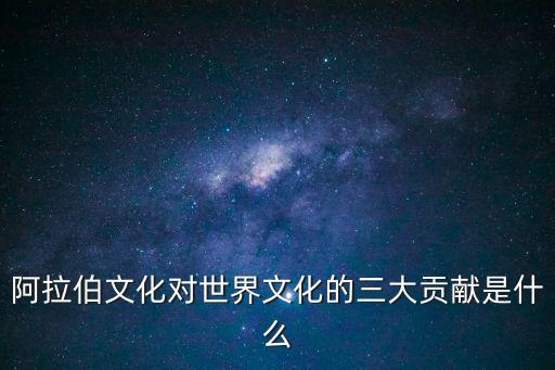 阿拉伯文化對世界文化的三大貢獻是什么