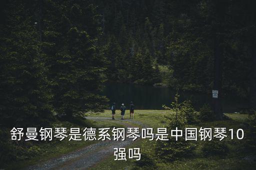舒曼鋼琴是德系鋼琴嗎是中國(guó)鋼琴10強(qiáng)嗎