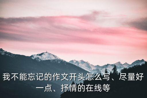我不能忘記的作文開頭怎么寫、盡量好一點、抒情的在線等