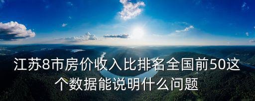 江蘇8市房價收入比排名全國前50這個數(shù)據(jù)能說明什么問題