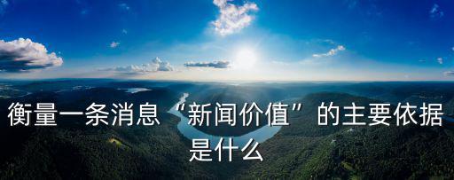 衡量一條消息“新聞價值”的主要依據是什么