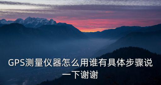 GPS測量儀器怎么用誰有具體步驟說一下謝謝