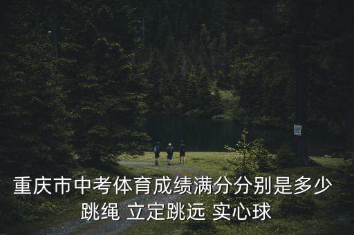 重慶市中考體育成績滿分分別是多少 跳繩 立定跳遠 實心球