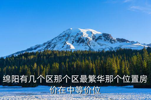 綿陽有幾個區(qū)那個區(qū)最繁華那個位置房價在中等價位