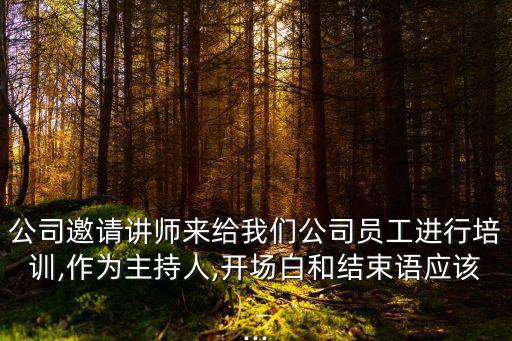 公司邀請講師來給我們公司員工進行培訓,作為主持人,開場白和結束語應該...