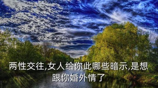 兩性交往,女人給你此哪些暗示,是想跟你婚外情了