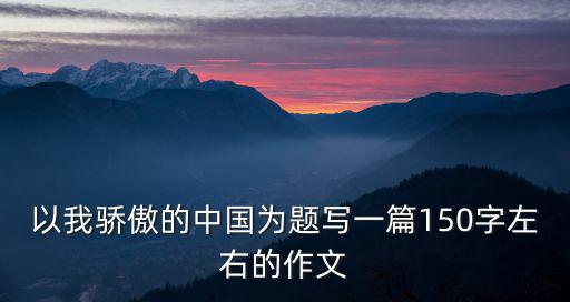 以我驕傲的中國為題寫一篇150字左右的作文