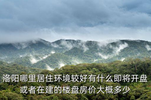 洛陽(yáng)哪里居住環(huán)境較好有什么即將開(kāi)盤(pán)或者在建的樓盤(pán)房?jī)r(jià)大概多少