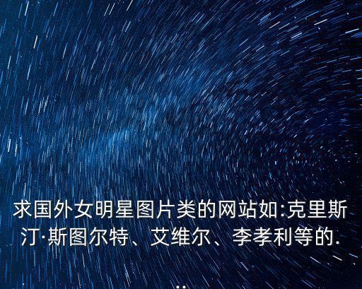 求國外女明星圖片類的網站如:克里斯汀·斯圖爾特、艾維爾、李孝利等的...