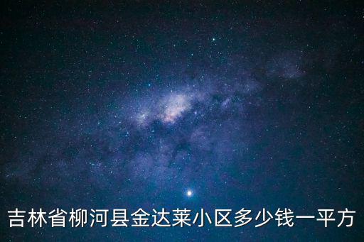 柳河哪個小區房價低，吉林省柳河縣房價是多少 首付最低是多少