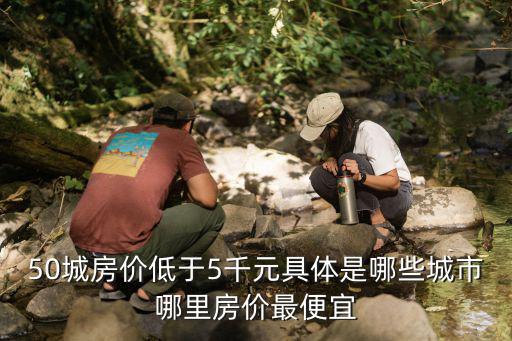 50城房價低于5千元具體是哪些城市哪里房價最便宜