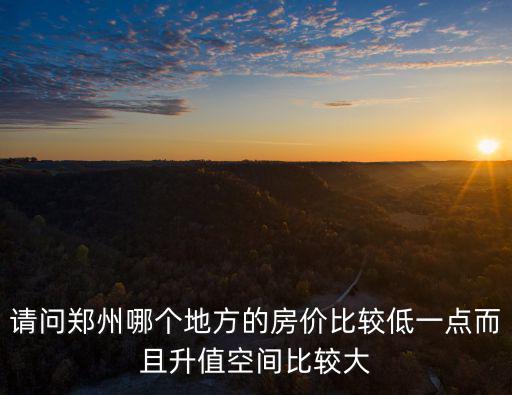 請問鄭州哪個地方的房價比較低一點而且升值空間比較大