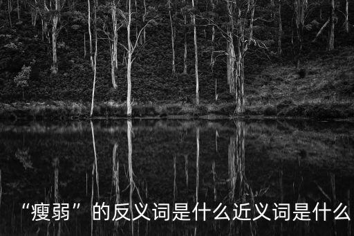 消瘦的反義詞,瘦削反義詞:肥胖、臃腫、欠缺、豐盈、瘦削