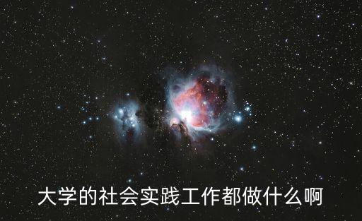 大學(xué)社會(huì)實(shí)踐，大學(xué)的社會(huì)實(shí)踐工作都做什么啊