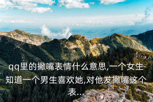 qq里的撇嘴表情什么意思,一個女生知道一個男生喜歡她,對他發撇嘴這個表...