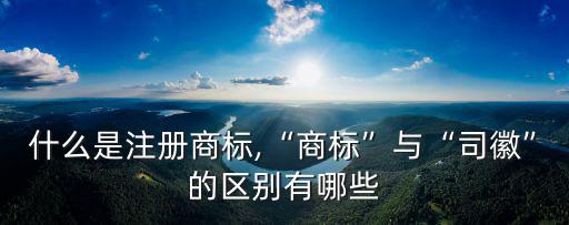 什么是注冊商標,“商標”與“司徽”的區別有哪些