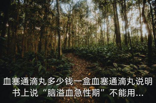 血塞通滴丸多少錢一盒血塞通滴丸說明書上說“腦溢血急性期”不能用...