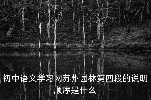 初中語文學習網蘇州園林第四段的說明順序是什么