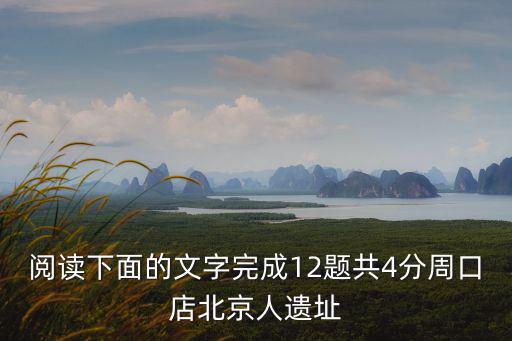 閱讀下面的文字完成12題共4分周口店北京人遺址