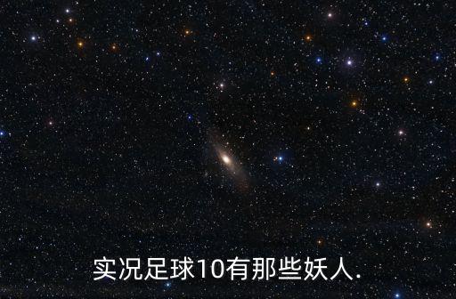 足球妖人,找實況足球10有那些妖人.梅西、c羅、小羅