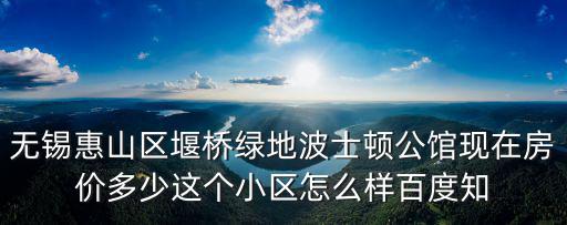 無錫惠山區堰橋綠地波士頓公館現在房價多少這個小區怎么樣百度知