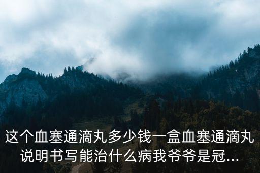 這個血塞通滴丸多少錢一盒血塞通滴丸說明書寫能治什么病我爺爺是冠...