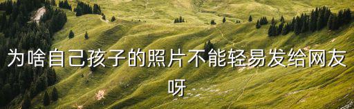 為啥自己孩子的照片不能輕易發(fā)給網(wǎng)友呀