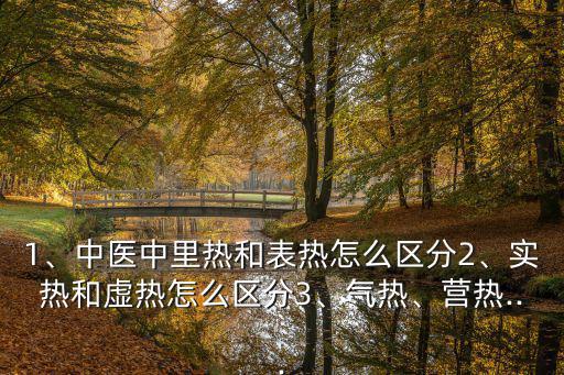 1、中醫中里熱和表熱怎么區分2、實熱和虛熱怎么區分3、氣熱、營熱...