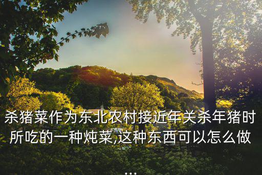 殺豬菜作為東北農村接近年關殺年豬時所吃的一種燉菜,這種東西可以怎么做...