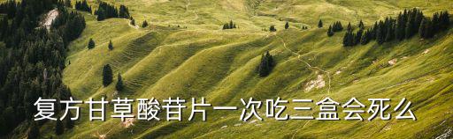 復方甘草酸苷片一次吃三盒會死么