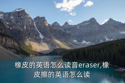 橡皮的英語怎么讀音eraser,橡皮擦的英語怎么讀