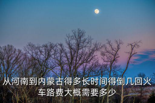 從河南到內(nèi)蒙古得多長(zhǎng)時(shí)間得倒幾回火車路費(fèi)大概需要多少