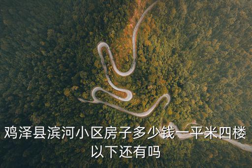 雞澤哪個小區房價便宜，邯鄲雞澤買房首付多少