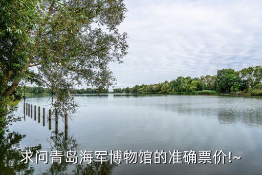 求問青島海軍博物館的準確票價!~
