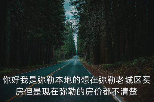 彌勒哪個小區(qū)房價最低，你好我是彌勒本地的想在彌勒老城區(qū)買房但是現(xiàn)在彌勒的房價都不清楚