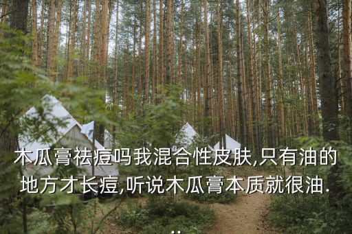 木瓜膏祛痘嗎我混合性皮膚,只有油的地方才長痘,聽說木瓜膏本質(zhì)就很油...