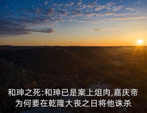 和珅之死:和珅已是案上俎肉,嘉慶帝為何要在乾隆大喪之日將他誅殺