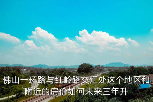 佛山一環路與紅嶺路交匯處這個地區和附近的房價如何未來三年升