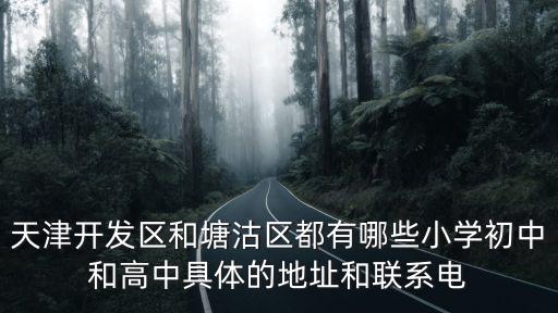 天津開發區和塘沽區都有哪些小學初中和高中具體的地址和聯系電