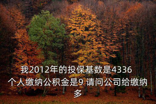 我2012年的投保基數(shù)是4336 個人繳納公積金是9 請問公司給繳納多