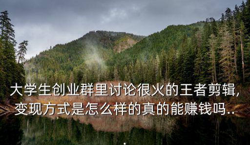 大學生創業群里討論很火的王者剪輯,變現方式是怎么樣的真的能賺錢嗎...