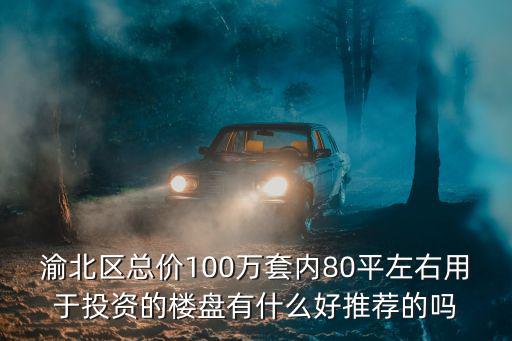 渝北區(qū)總價(jià)100萬套內(nèi)80平左右用于投資的樓盤有什么好推薦的嗎